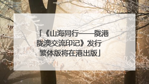 《山海同行——陇港陇澳交流印记》发行 繁体版将在港出版