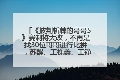 《披荆斩棘的哥哥5》赛制将大改，不再是找30位哥哥进行比拼，苏醒、王栎鑫、王铮亮、张远等多名男团选手被曝将参加