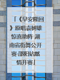 《早安隆回》原唱袁树雄惊喜助阵 湖南省街舞公开赛·邵阳站燃情开赛