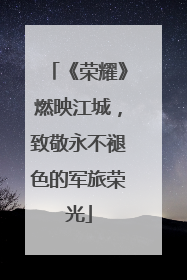 《荣耀》燃映江城，致敬永不褪色的军旅荣光
