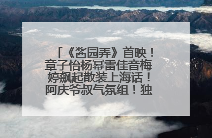 《酱园弄》首映！章子怡杨幂雷佳音梅婷飙起散装上海话！阿庆爷叔气氛组！独独没见他……