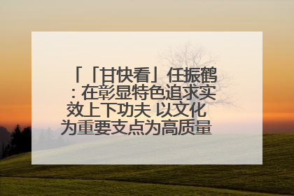 「甘快看」任振鹤：在彰显特色追求实效上下功夫 以文化为重要支点为高质量发展增添动能