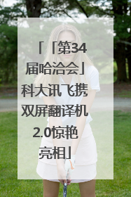 「第34届哈洽会」科大讯飞携双屏翻译机2.0惊艳亮相