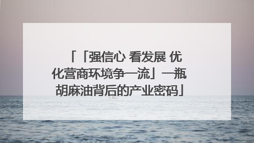 「强信心 看发展 优化营商环境争一流」一瓶胡麻油背后的产业密码