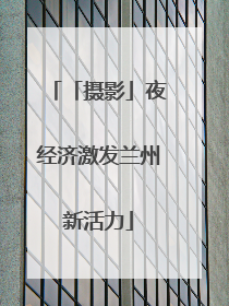 「摄影」夜经济激发兰州新活力