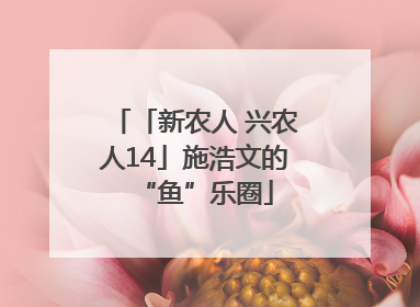 「新农人 兴农人14」施浩文的“鱼”乐圈