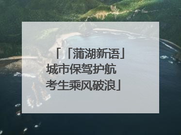 「蒲湖新语」城市保驾护航 考生乘风破浪