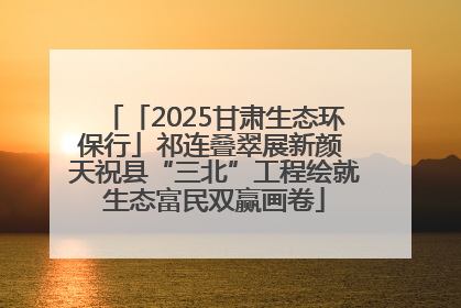 「2025甘肃生态环保行」祁连叠翠展新颜 天祝县“三北”工程绘就生态富民双赢画卷