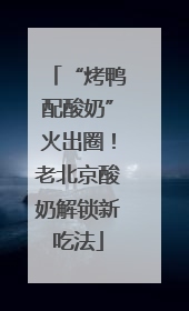 “烤鸭配酸奶”火出圈！老北京酸奶解锁新吃法