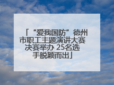 “爱我国防”德州市职工主题演讲大赛决赛举办 25名选手脱颖而出