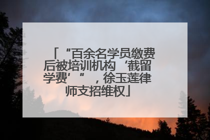 “百余名学员缴费后被培训机构‘截留学费’”，徐玉莲律师支招维权