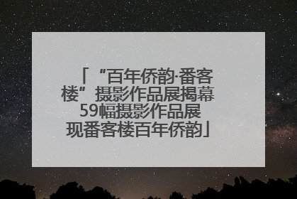 “百年侨韵·番客楼”摄影作品展揭幕 59幅摄影作品展现番客楼百年侨韵