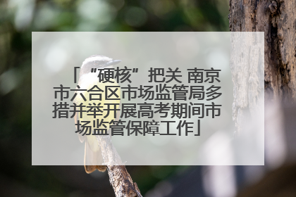 “硬核”把关 南京市六合区市场监管局多措并举开展高考期间市场监管保障工作