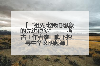 “祖先比我们想象的先进得多”——考古工作者泰山脚下探寻中华文明起源