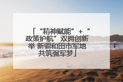 “精神赋能”+“政策护航”双拥创新举 新疆和田市军地共筑强军梦