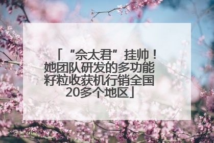 “佘太君”挂帅！她团队研发的多功能籽粒收获机行销全国20多个地区