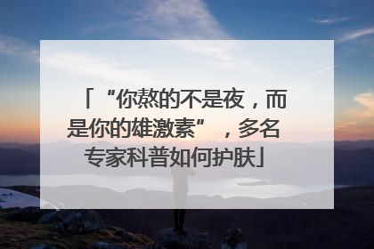“你熬的不是夜，而是你的雄激素”，多名专家科普如何护肤