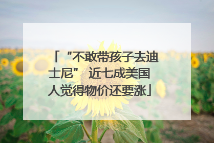 “不敢带孩子去迪士尼” 近七成美国人觉得物价还要涨