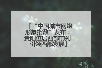 “中国城市网络形象指数”发布：贵阳位居西部前列 引领西部发展