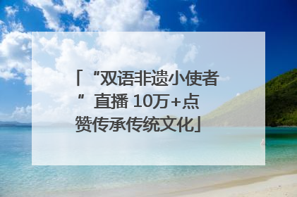 “双语非遗小使者”直播 10万+点赞传承传统文化