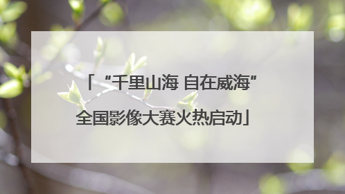 “千里山海 自在威海”全国影像大赛火热启动