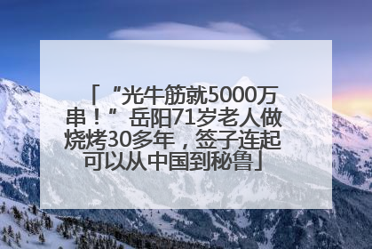 “光牛筋就5000万串！”岳阳71岁老人做烧烤30多年，签子连起可以从中国到秘鲁