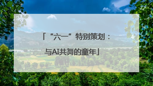 “六一”特别策划：与AI共舞的童年