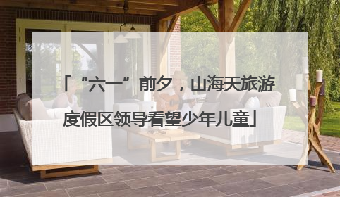 “六一”前夕，山海天旅游度假区领导看望少年儿童