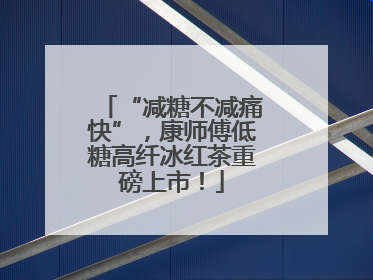 “减糖不减痛快”，康师傅低糖高纤冰红茶重磅上市！