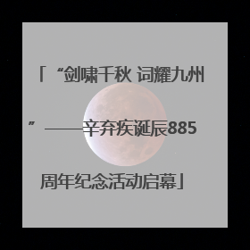 “剑啸千秋 词耀九州”——辛弃疾诞辰885周年纪念活动启幕