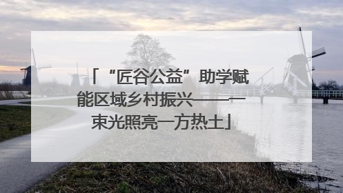 “匠谷公益”助学赋能区域乡村振兴——一束光照亮一方热土