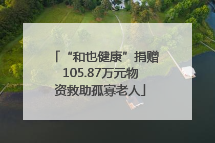 “和也健康”捐赠105.87万元物资救助孤寡老人