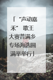 “声动嘉禾” 歌王大赛普满乡专场海选圆满举举行