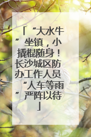 “大水牛”坐镇，小撬棍随身！长沙城区防办工作人员“人车等雨”严阵以待