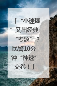 “小迷糊”又出经典“考题”？民警10分钟“神速”交卷！