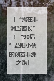 “我在非洲当酋长”！“90后”益阳小伙的创富非洲之路