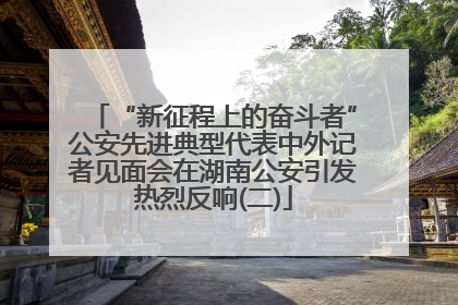 “新征程上的奋斗者”公安先进典型代表中外记者见面会在湖南公安引发热烈反响(二)