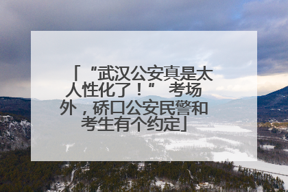 “武汉公安真是太人性化了！” 考场外，硚口公安民警和考生有个约定