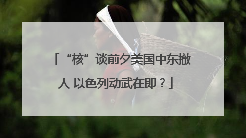 “核”谈前夕美国中东撤人 以色列动武在即？