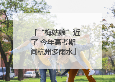 “梅姑娘”近了 今年高考期间杭州多雨水