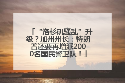 “洛杉矶骚乱”升级？加州州长：特朗普还要再增派2000名国民警卫队！