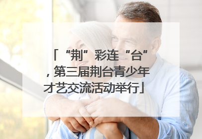 “荆”彩连“台”，第三届荆台青少年才艺交流活动举行