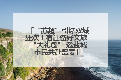 “苏超”引爆双城狂欢！宿迁备好文旅“大礼包” 邀盐城市民共赴盛宴