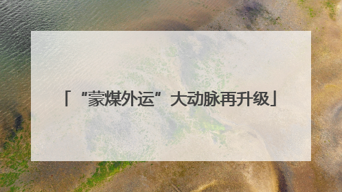 “蒙煤外运”大动脉再升级