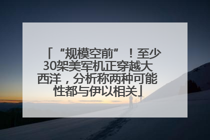 “规模空前”！至少30架美军机正穿越大西洋，分析称两种可能性都与伊以相关