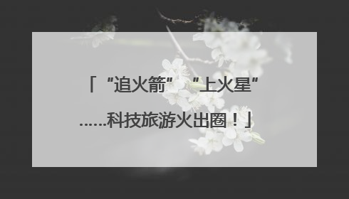 “追火箭”“上火星”……科技旅游火出圈！