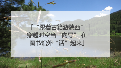 “跟着古籍游陕西”｜穿越时空当“向导” 在图书馆外“活”起来