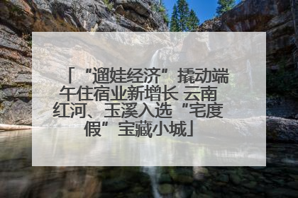 “遛娃经济”撬动端午住宿业新增长 云南红河、玉溪入选“宅度假”宝藏小城