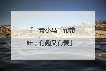 “青小马”帮带娃，有趣又有爱