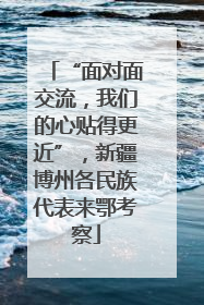 “面对面交流，我们的心贴得更近”，新疆博州各民族代表来鄂考察